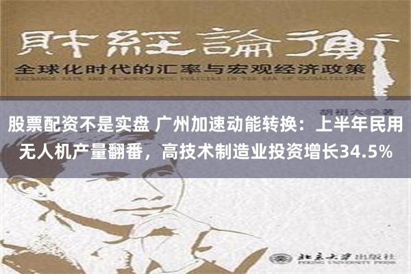 股票配资不是实盘 广州加速动能转换：上半年民用无人机产量翻番，高技术制造业投资增长34.5%