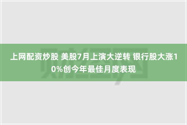 上网配资炒股 美股7月上演大逆转 银行股大涨10%创今年最佳月度表现