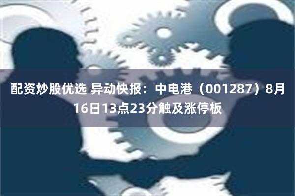 配资炒股优选 异动快报：中电港（001287）8月16日13点23分触及涨停板