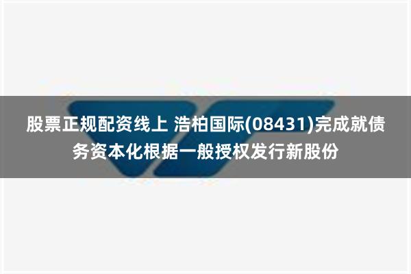 股票正规配资线上 浩柏国际(08431)完成就债务资本化根据一般授权发行新股份