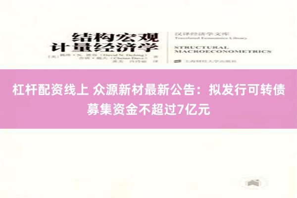 杠杆配资线上 众源新材最新公告：拟发行可转债募集资金不超过7亿元