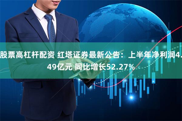 股票高杠杆配资 红塔证券最新公告：上半年净利润4.49亿元 同比增长52.27%