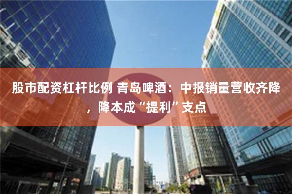 股市配资杠杆比例 青岛啤酒：中报销量营收齐降，降本成“提利”支点