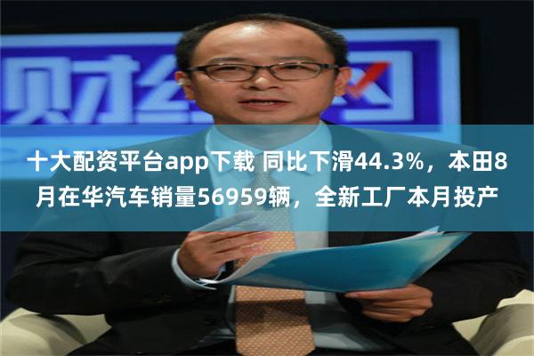 十大配资平台app下载 同比下滑44.3%，本田8月在华汽车销量56959辆，全新工厂本月投产