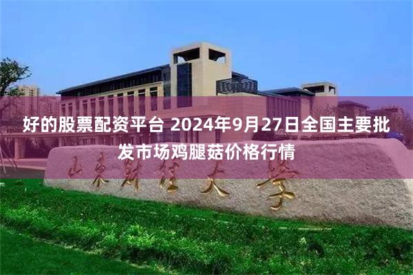 好的股票配资平台 2024年9月27日全国主要批发市场鸡腿菇价格行情