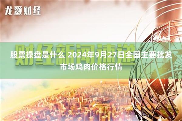 股票操盘是什么 2024年9月27日全国主要批发市场鸡肉价格行情