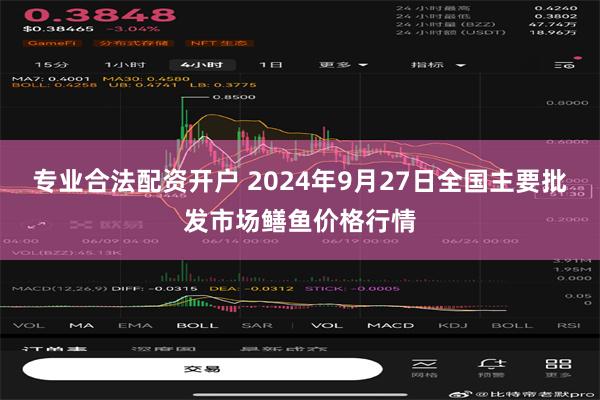 专业合法配资开户 2024年9月27日全国主要批发市场鳝鱼价格行情