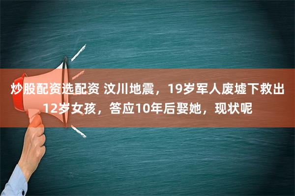 炒股配资选配资 汶川地震，19岁军人废墟下救出12岁女孩，答应10年后娶她，现状呢