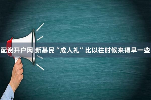 配资开户网 新基民“成人礼”比以往时候来得早一些