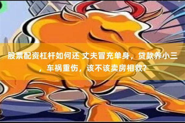 股票配资杠杆如何还 丈夫冒充单身，贷款养小三，车祸重伤，该不该卖房相救？