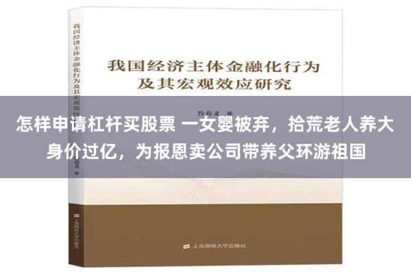 怎样申请杠杆买股票 一女婴被弃，拾荒老人养大身价过亿，为报恩卖公司带养父环游祖国