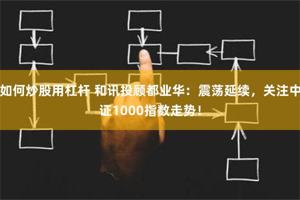 如何炒股用杠杆 和讯投顾都业华：震荡延续，关注中证1000指数走势！