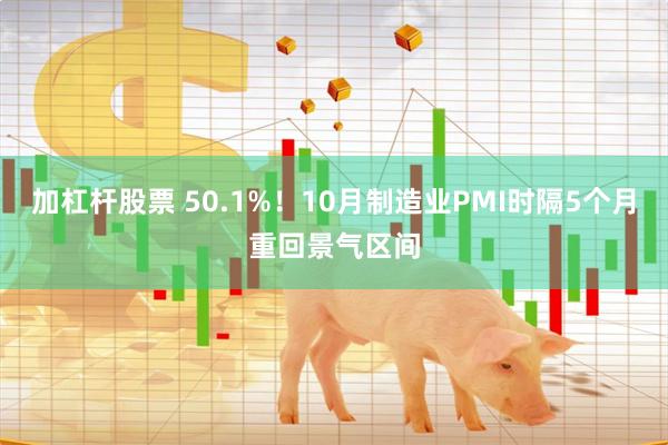 加杠杆股票 50.1%！10月制造业PMI时隔5个月重回景气区间