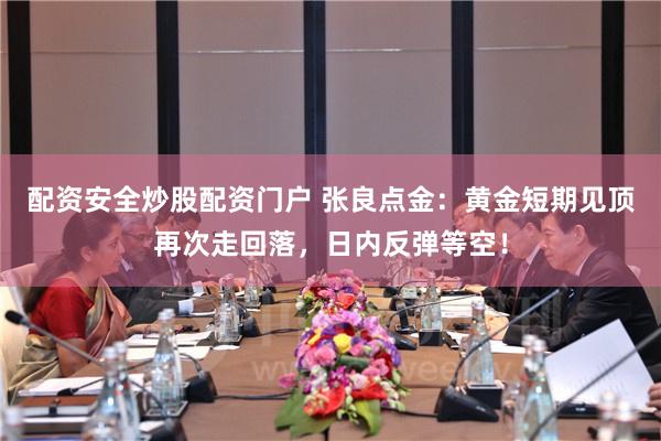 配资安全炒股配资门户 张良点金：黄金短期见顶再次走回落，日内反弹等空！