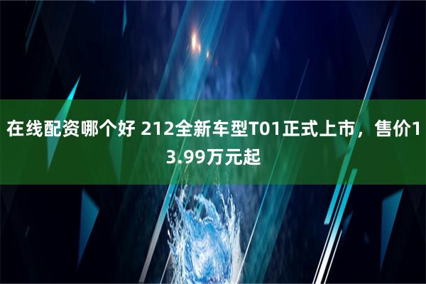 在线配资哪个好 212全新车型T01正式上市，售价13.99万元起