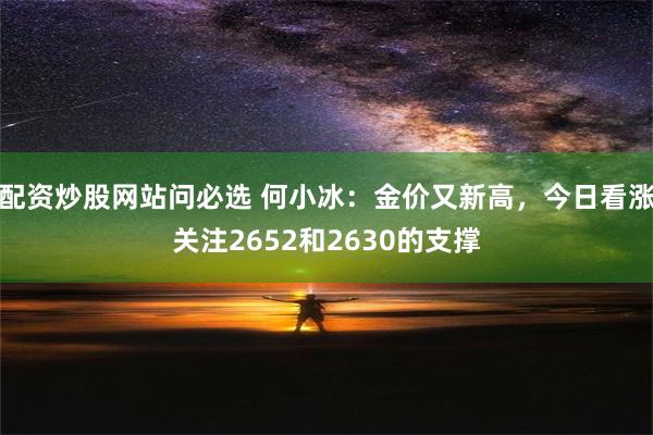 配资炒股网站问必选 何小冰：金价又新高，今日看涨关注2652和2630的支撑