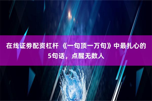 在线证劵配资杠杆 《一句顶一万句》中最扎心的5句话，点醒无数人