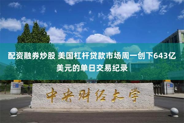 配资融券炒股 美国杠杆贷款市场周一创下643亿美元的单日交易纪录