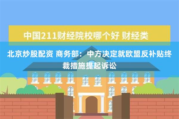 北京炒股配资 商务部：中方决定就欧盟反补贴终裁措施提起诉讼