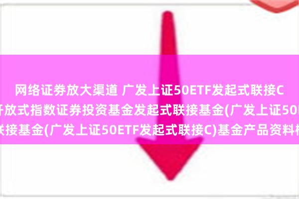 网络证劵放大渠道 广发上证50ETF发起式联接C: 广发上证50交易型开放式指数证券投资基金发起式联接基金(广发上证50ETF发起式联接C)基金产品资料概要