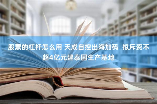 股票的杠杆怎么用 天成自控出海加码  拟斥资不超4亿元建泰国生产基地