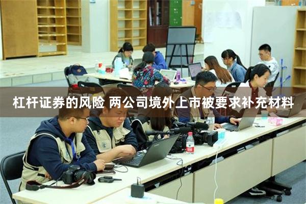 杠杆证券的风险 两公司境外上市被要求补充材料