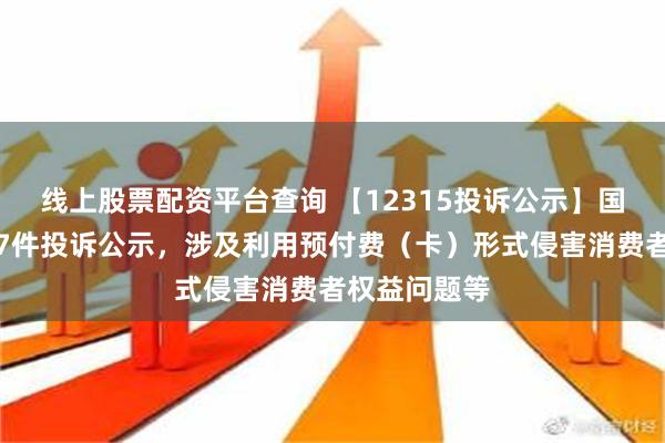 线上股票配资平台查询 【12315投诉公示】国美零售新增7件投诉公示，涉及利用预付费（卡）形式侵害消费者权益问题等