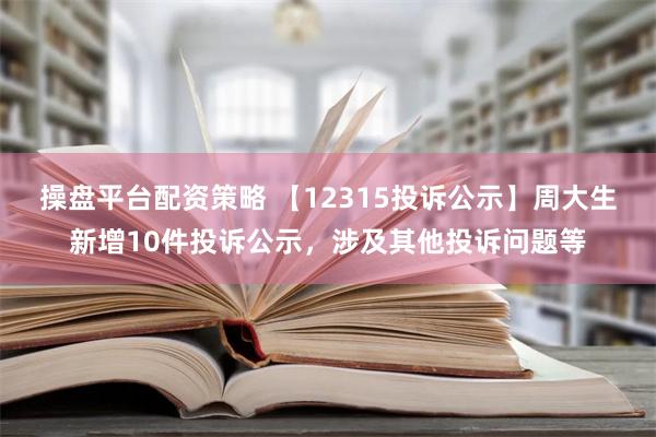 操盘平台配资策略 【12315投诉公示】周大生新增10件投诉公示，涉及其他投诉问题等