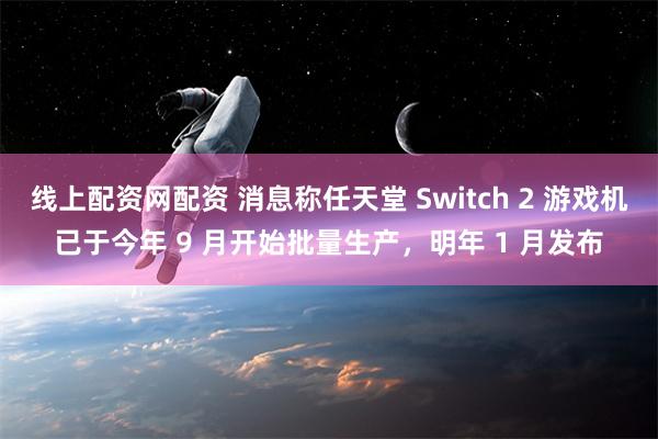 线上配资网配资 消息称任天堂 Switch 2 游戏机已于今年 9 月开始批量生产，明年 1 月发布