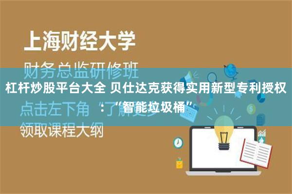 杠杆炒股平台大全 贝仕达克获得实用新型专利授权：“智能垃圾桶”