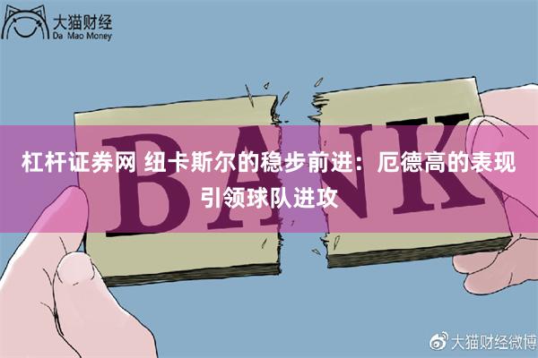 杠杆证券网 纽卡斯尔的稳步前进：厄德高的表现引领球队进攻