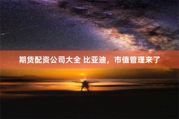 期货配资公司大全 比亚迪，市值管理来了