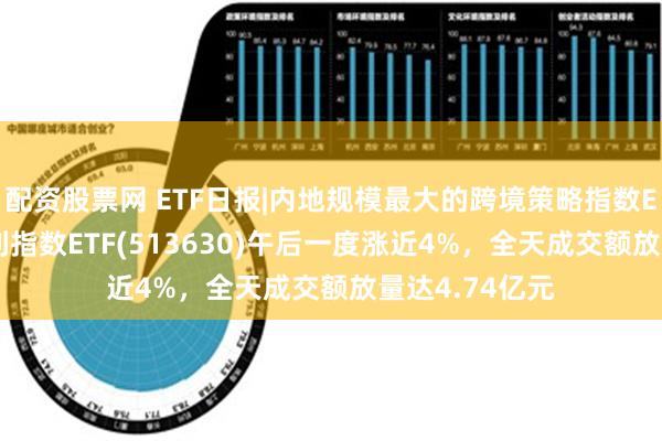 配资股票网 ETF日报|内地规模最大的跨境策略指数ETF——港股红利指数ETF(513630)午后一度涨近4%，全天成交额放量达4.74亿元