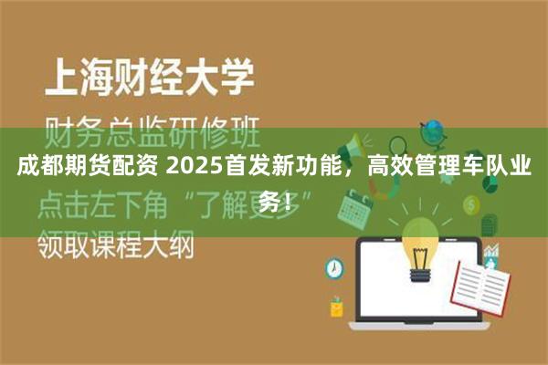 成都期货配资 2025首发新功能，高效管理车队业务！