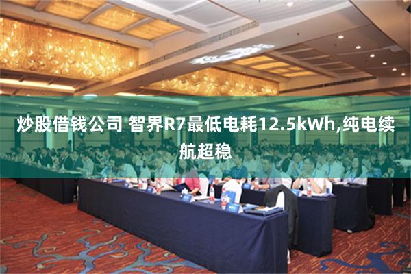 炒股借钱公司 智界R7最低电耗12.5kWh,纯电续航超稳