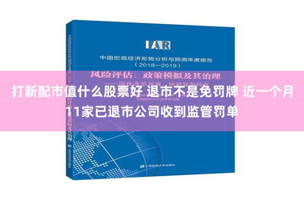 打新配市值什么股票好 退市不是免罚牌 近一个月11家已退市公司收到监管罚单