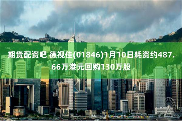 期货配资吧 德视佳(01846)1月10日耗资约487.66万港元回购130万股