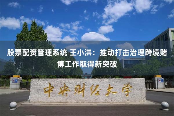 股票配资管理系统 王小洪：推动打击治理跨境赌博工作取得新突破