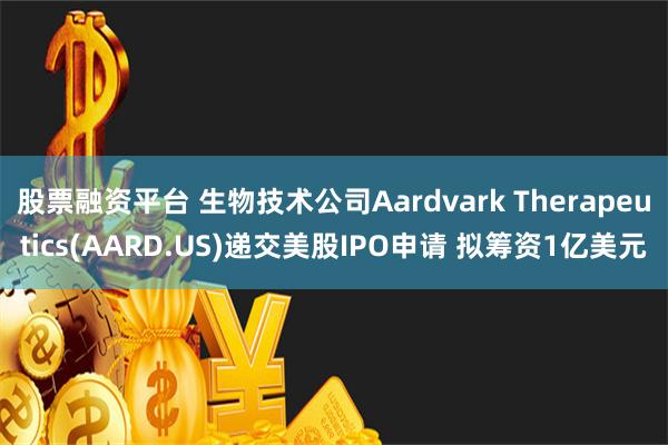 股票融资平台 生物技术公司Aardvark Therapeutics(AARD.US)递交美股IPO申请 拟筹资1亿美元