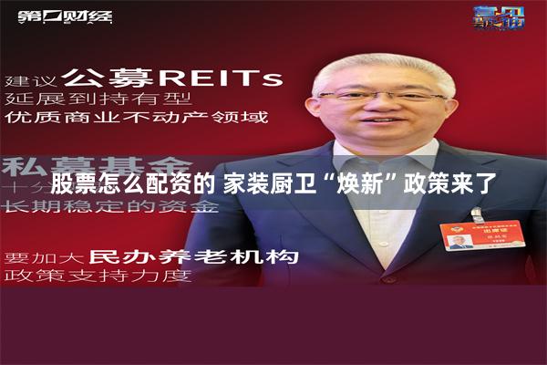 股票怎么配资的 家装厨卫“焕新”政策来了