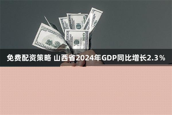 免费配资策略 山西省2024年GDP同比增长2.3％