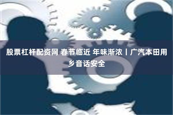 股票杠杆配资网 春节临近 年味渐浓丨广汽本田用乡音话安全