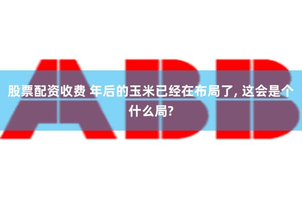 股票配资收费 年后的玉米已经在布局了, 这会是个什么局?