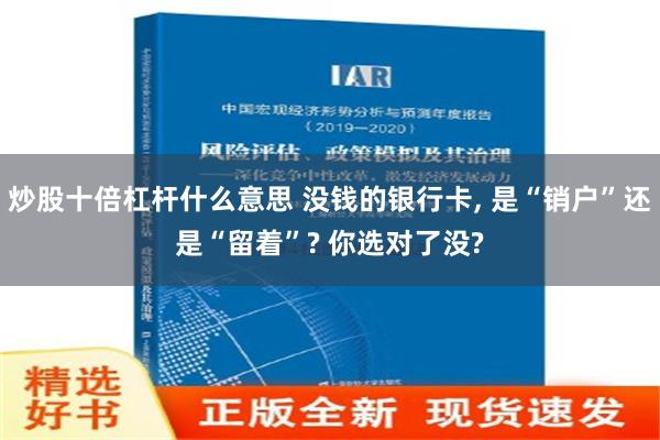 炒股十倍杠杆什么意思 没钱的银行卡, 是“销户”还是“留着”? 你选对了没?