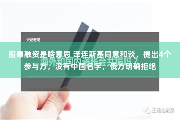 股票融资是啥意思 泽连斯基同意和谈，提出4个参与方，没有中国名字，俄方明确拒绝