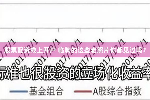 股票配资线上开户 临朐的这些老照片你都见过吗？