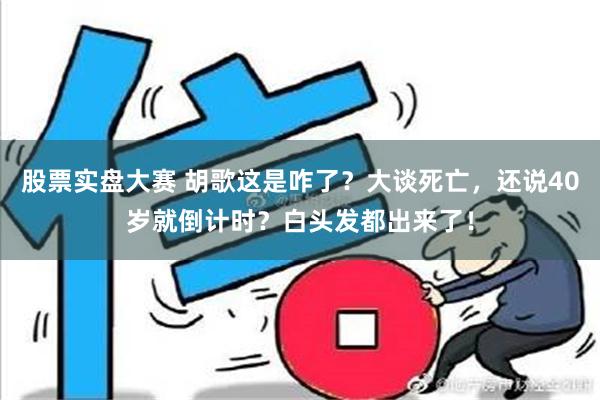 股票实盘大赛 胡歌这是咋了？大谈死亡，还说40岁就倒计时？白头发都出来了！