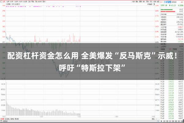 配资杠杆资金怎么用 全美爆发“反马斯克”示威！呼吁“特斯拉下架”