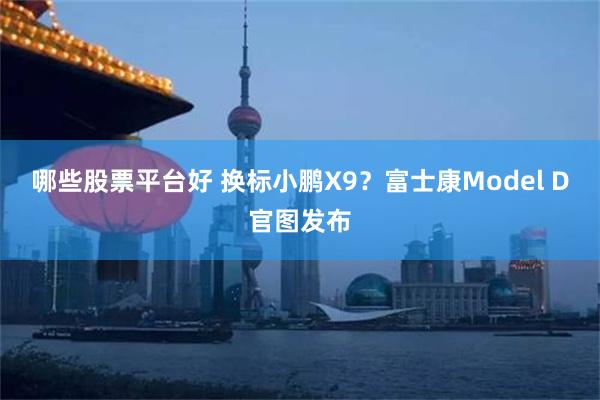 哪些股票平台好 换标小鹏X9？富士康Model D官图发布